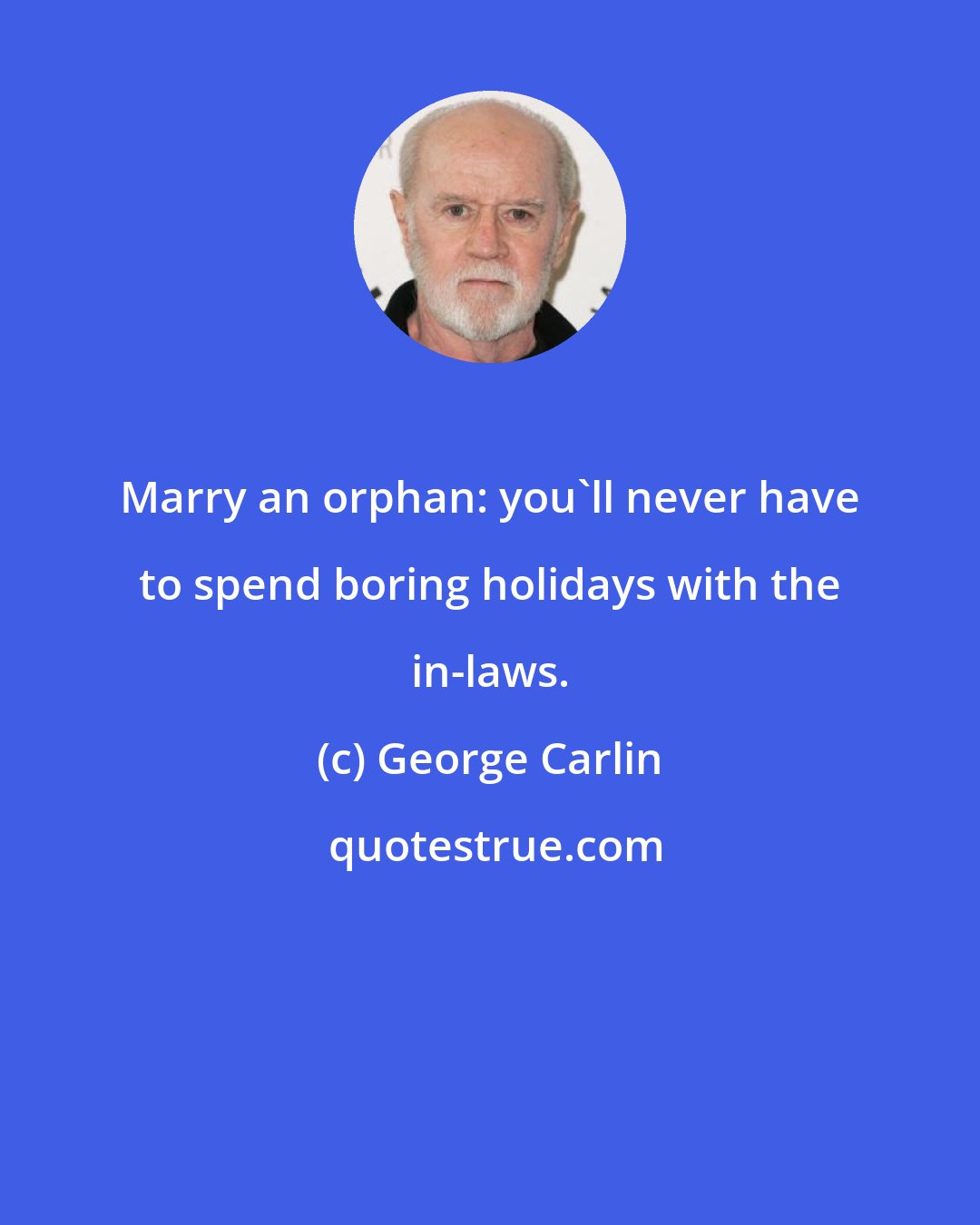 George Carlin: Marry an orphan: you'll never have to spend boring holidays with the in-laws.