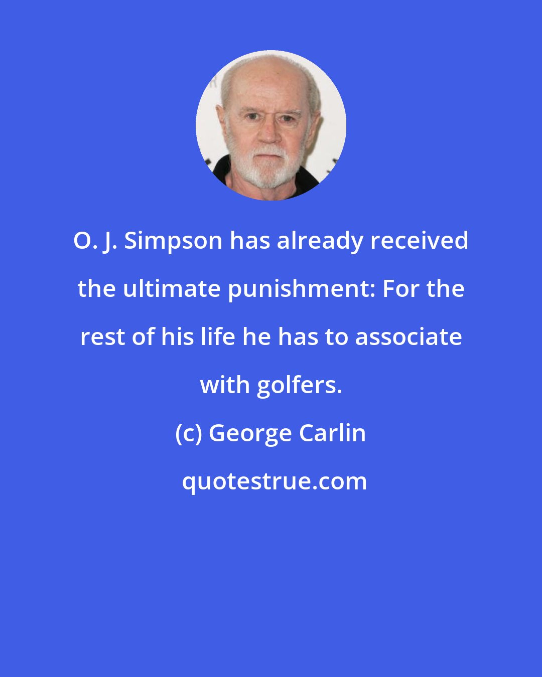 George Carlin: O. J. Simpson has already received the ultimate punishment: For the rest of his life he has to associate with golfers.