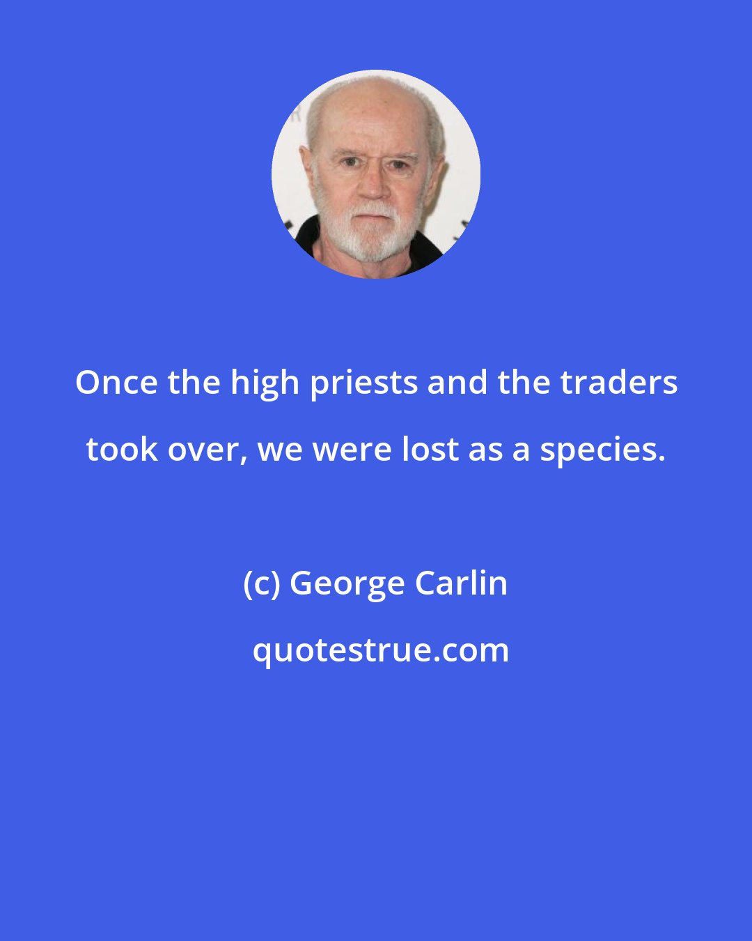 George Carlin: Once the high priests and the traders took over, we were lost as a species.