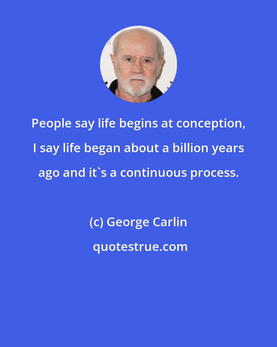 George Carlin: People say life begins at conception, I say life began about a billion years ago and it's a continuous process.