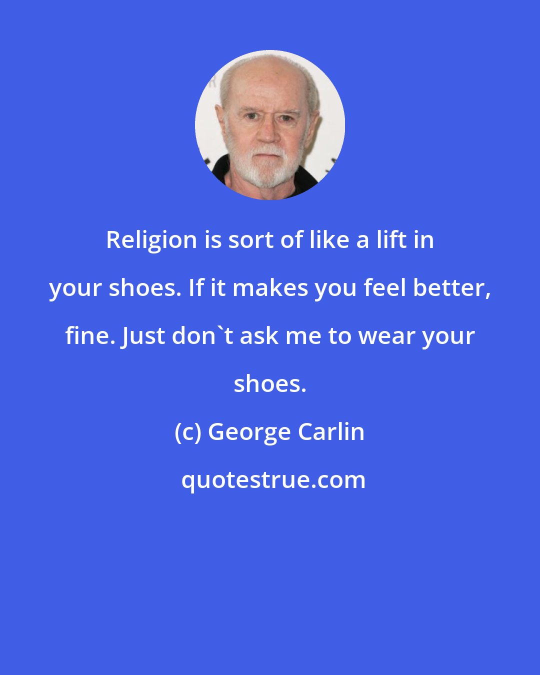 George Carlin: Religion is sort of like a lift in your shoes. If it makes you feel better, fine. Just don't ask me to wear your shoes.