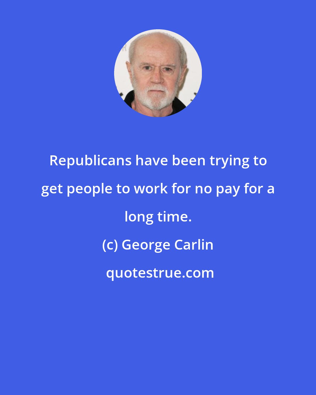 George Carlin: Republicans have been trying to get people to work for no pay for a long time.