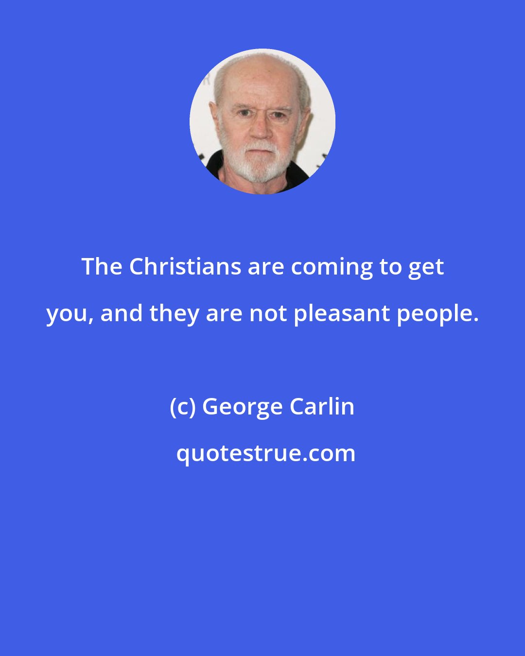 George Carlin: The Christians are coming to get you, and they are not pleasant people.