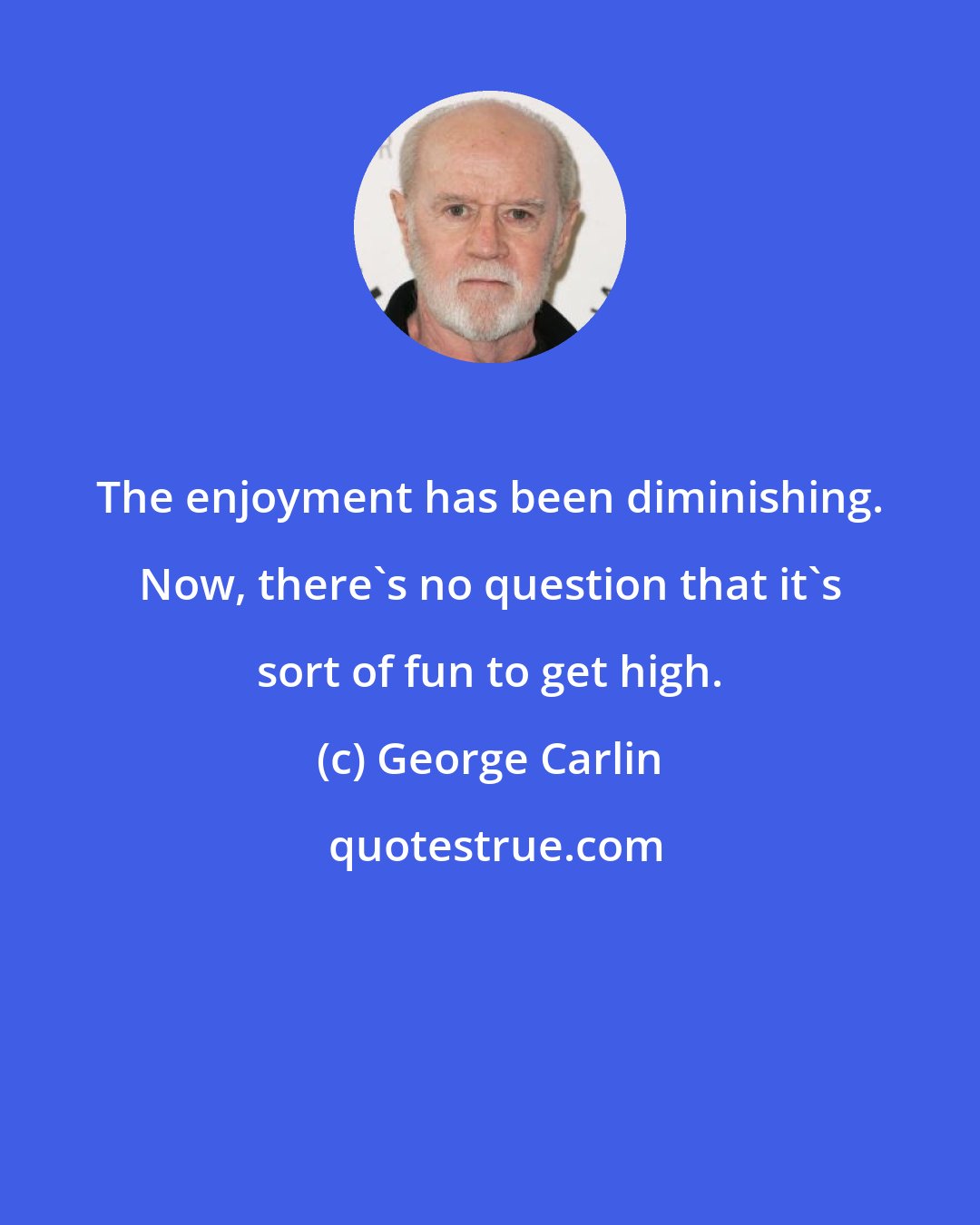 George Carlin: The enjoyment has been diminishing. Now, there's no question that it's sort of fun to get high.