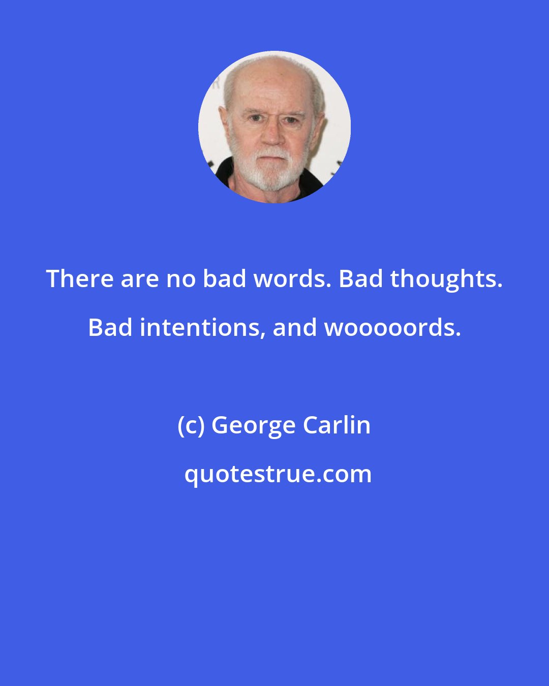 George Carlin: There are no bad words. Bad thoughts. Bad intentions, and wooooords.