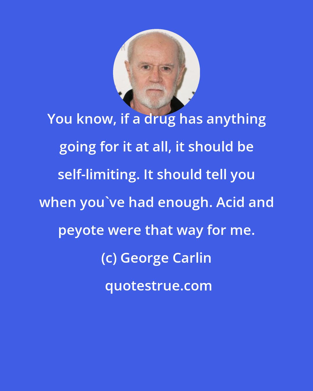 George Carlin: You know, if a drug has anything going for it at all, it should be self-limiting. It should tell you when you've had enough. Acid and peyote were that way for me.