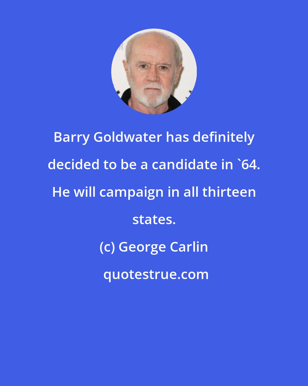 George Carlin: Barry Goldwater has definitely decided to be a candidate in '64. He will campaign in all thirteen states.