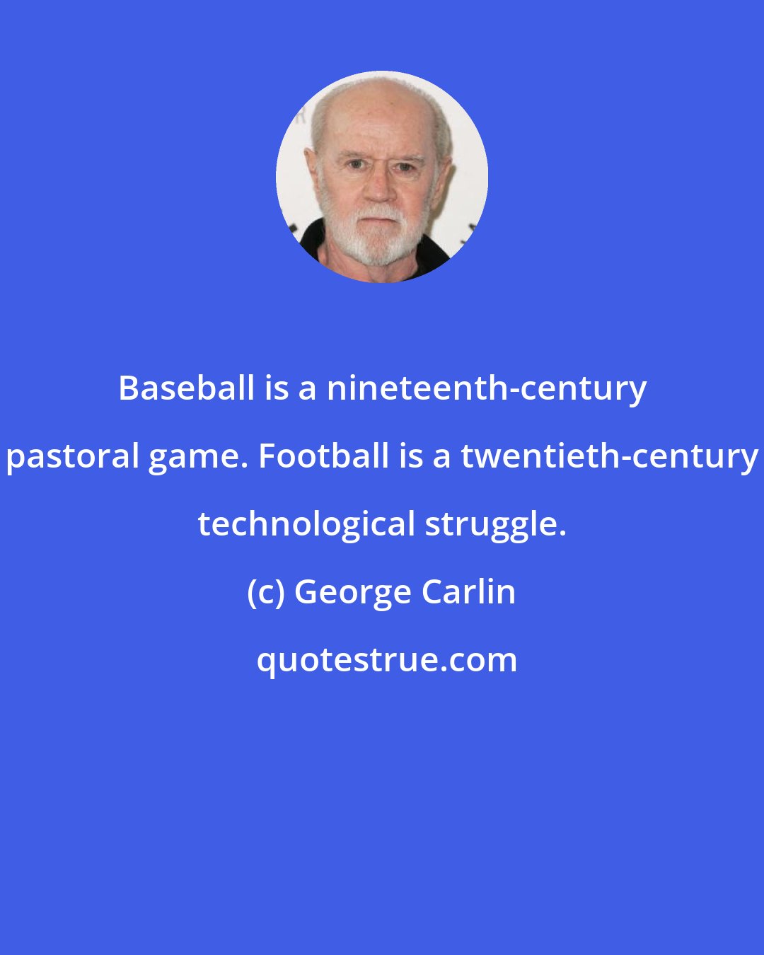 George Carlin: Baseball is a nineteenth-century pastoral game. Football is a twentieth-century technological struggle.