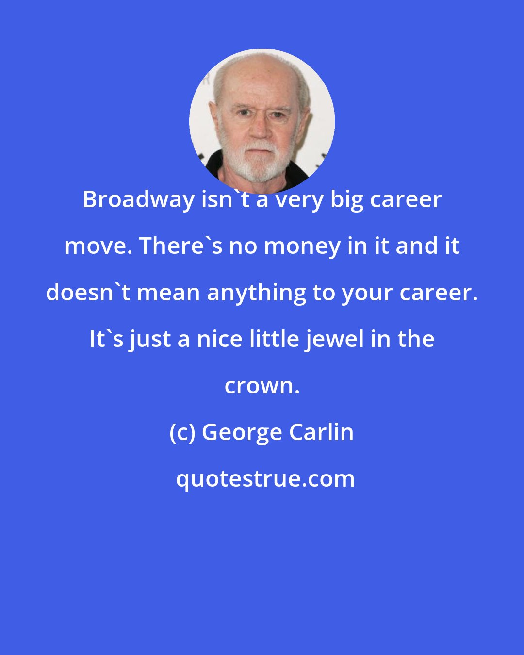 George Carlin: Broadway isn't a very big career move. There's no money in it and it doesn't mean anything to your career. It's just a nice little jewel in the crown.