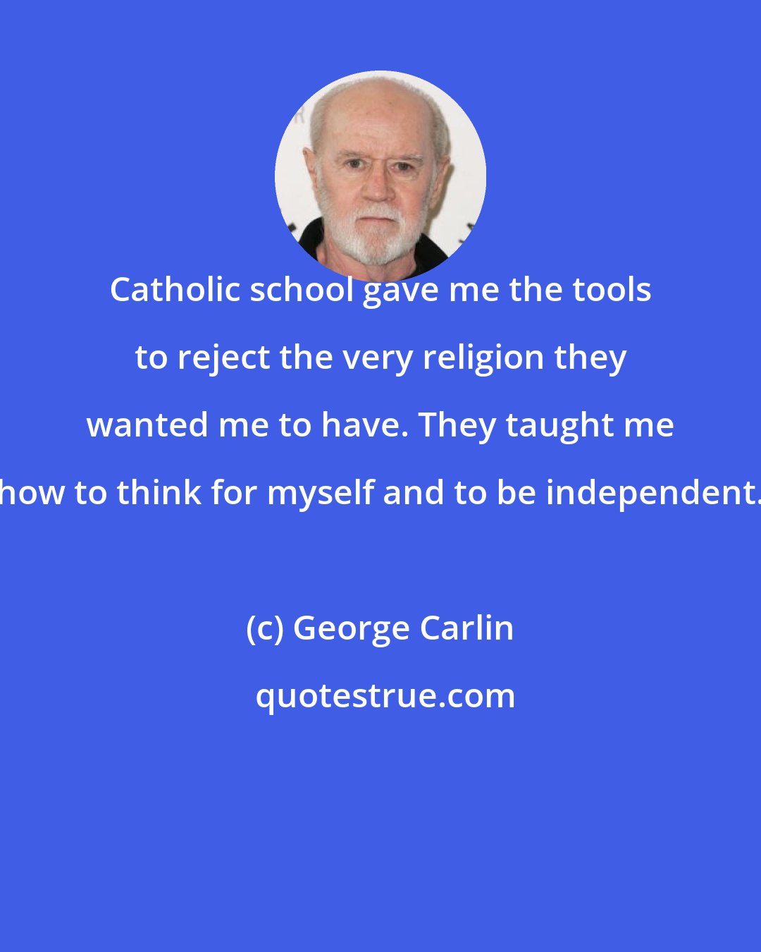 George Carlin: Catholic school gave me the tools to reject the very religion they wanted me to have. They taught me how to think for myself and to be independent.