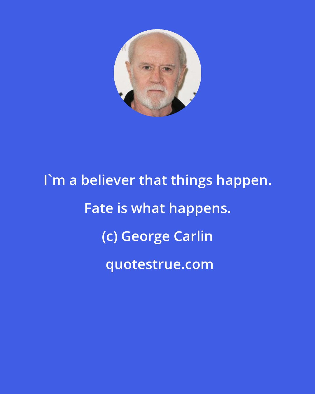 George Carlin: I'm a believer that things happen. Fate is what happens.