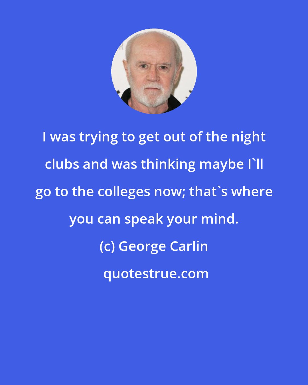 George Carlin: I was trying to get out of the night clubs and was thinking maybe I'll go to the colleges now; that's where you can speak your mind.