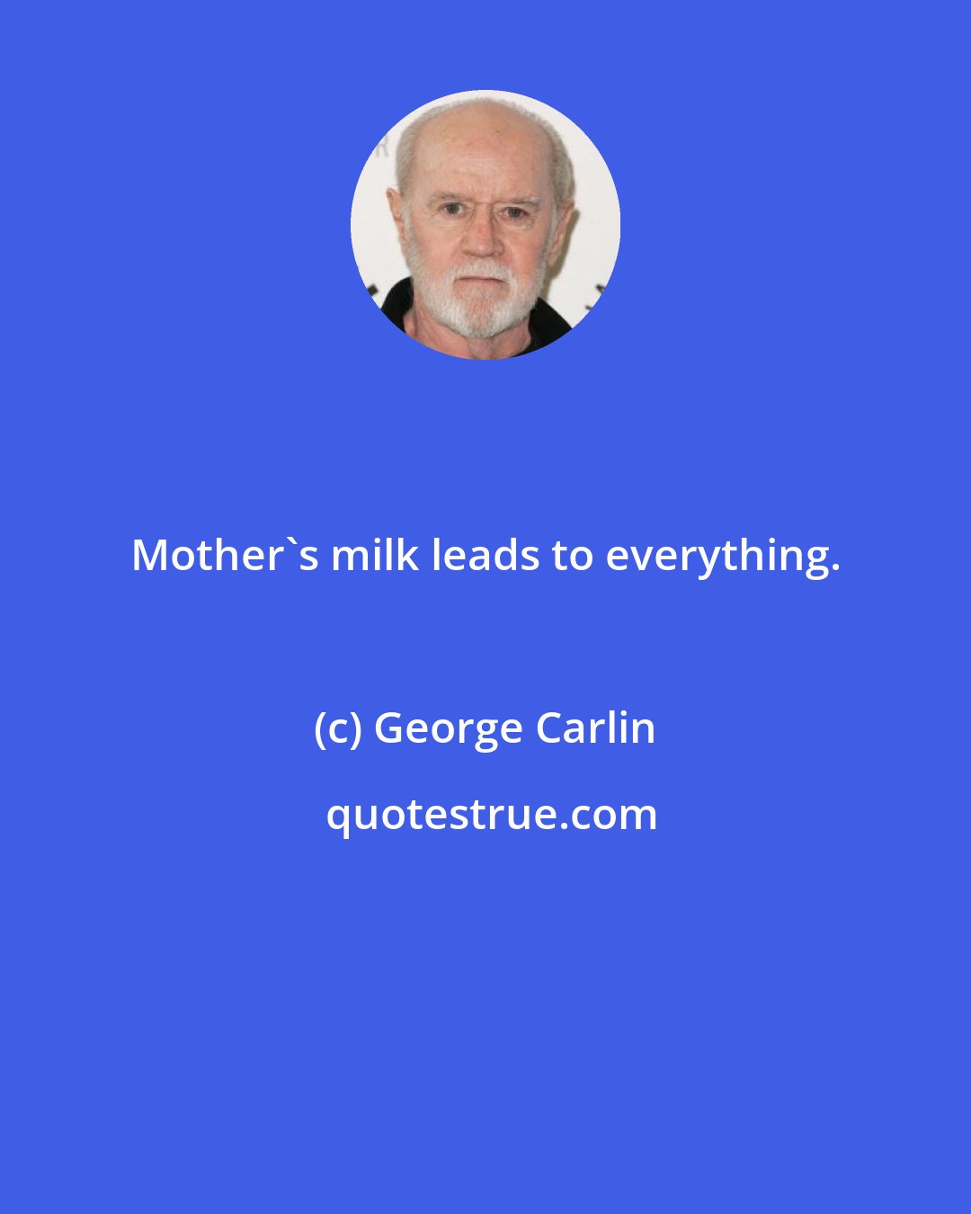 George Carlin: Mother's milk leads to everything.