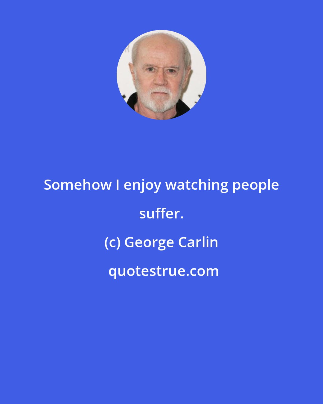 George Carlin: Somehow I enjoy watching people suffer.