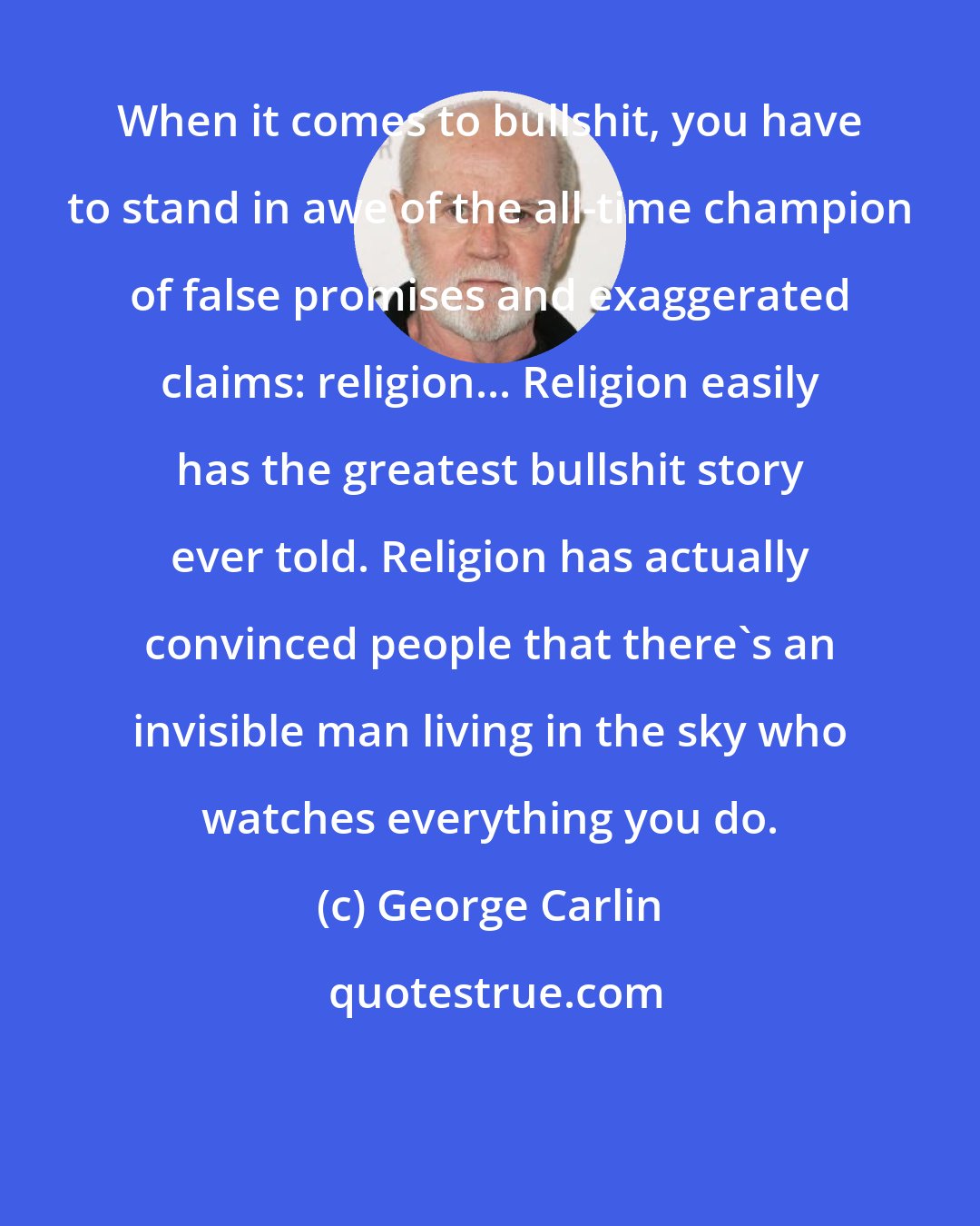 George Carlin: When it comes to bullshit, you have to stand in awe of the all-time champion of false promises and exaggerated claims: religion... Religion easily has the greatest bullshit story ever told. Religion has actually convinced people that there's an invisible man living in the sky who watches everything you do.