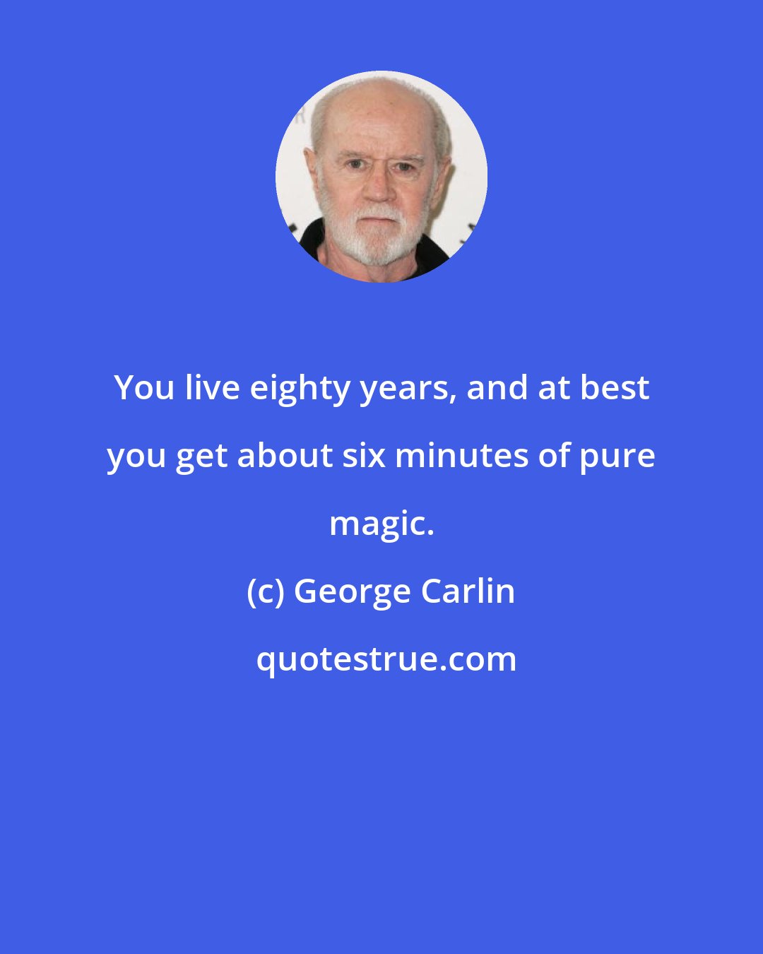 George Carlin: You live eighty years, and at best you get about six minutes of pure magic.