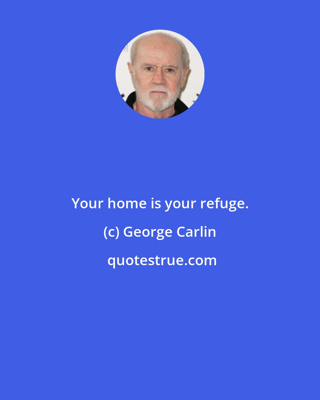 George Carlin: Your home is your refuge.