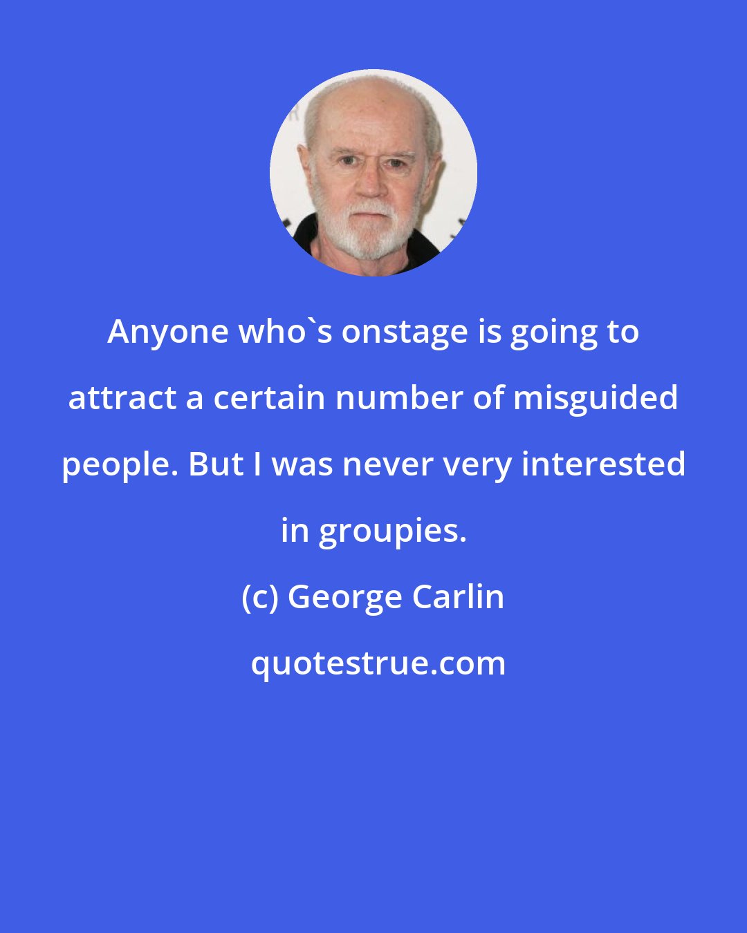 George Carlin: Anyone who's onstage is going to attract a certain number of misguided people. But I was never very interested in groupies.