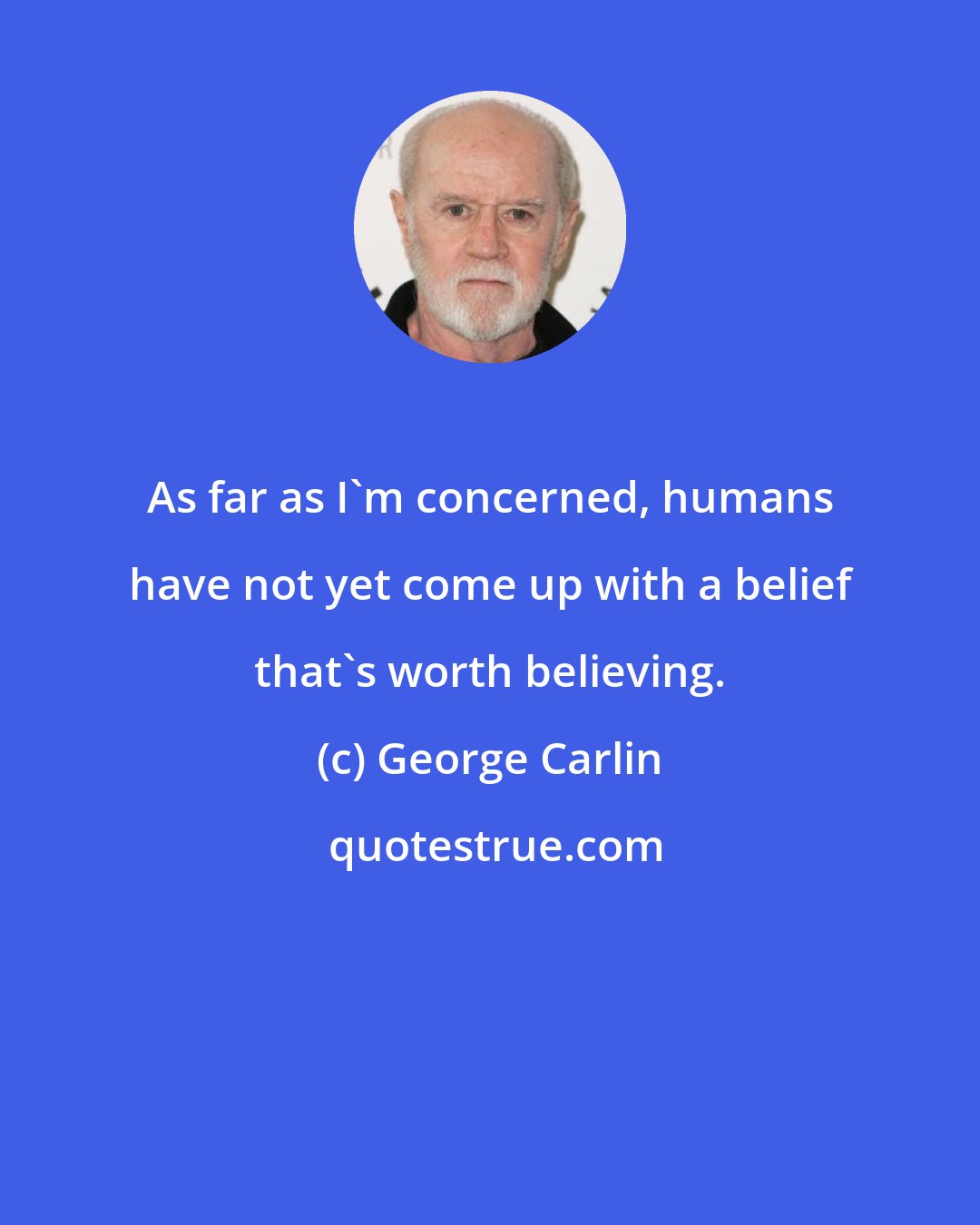 George Carlin: As far as I'm concerned, humans have not yet come up with a belief that's worth believing.