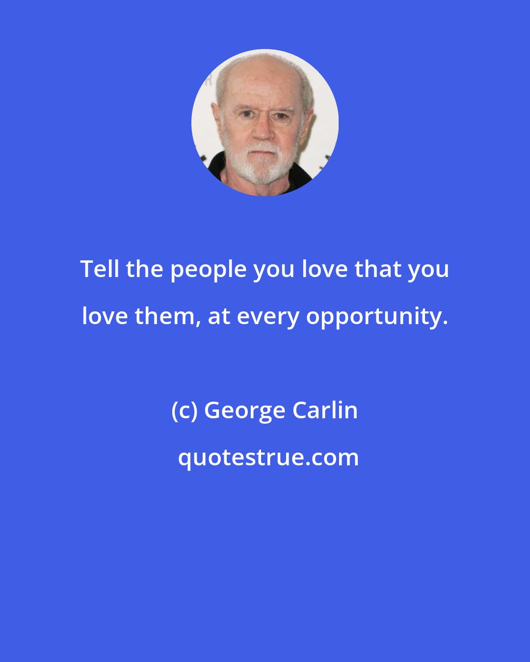 George Carlin: Tell the people you love that you love them, at every opportunity.