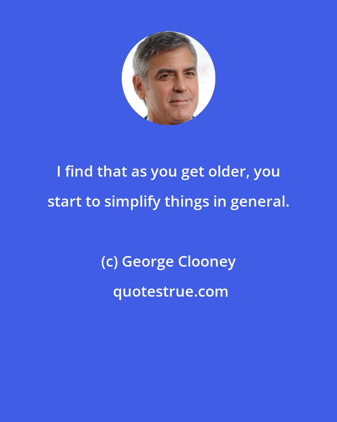 George Clooney: I find that as you get older, you start to simplify things in general.