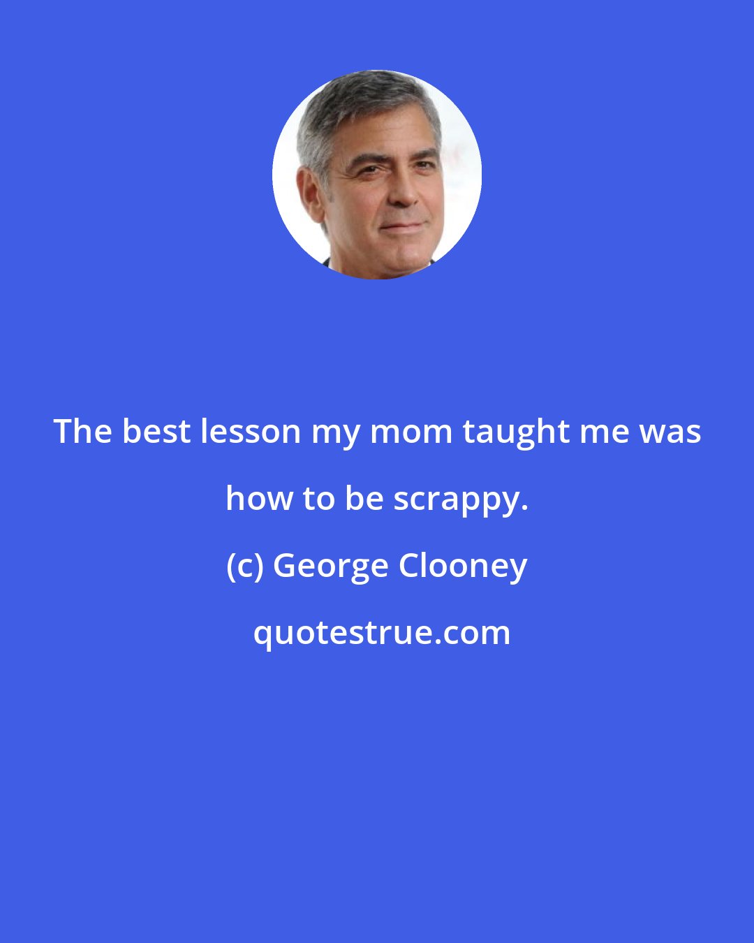 George Clooney: The best lesson my mom taught me was how to be scrappy.