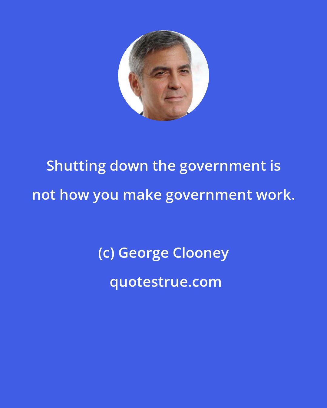 George Clooney: Shutting down the government is not how you make government work.