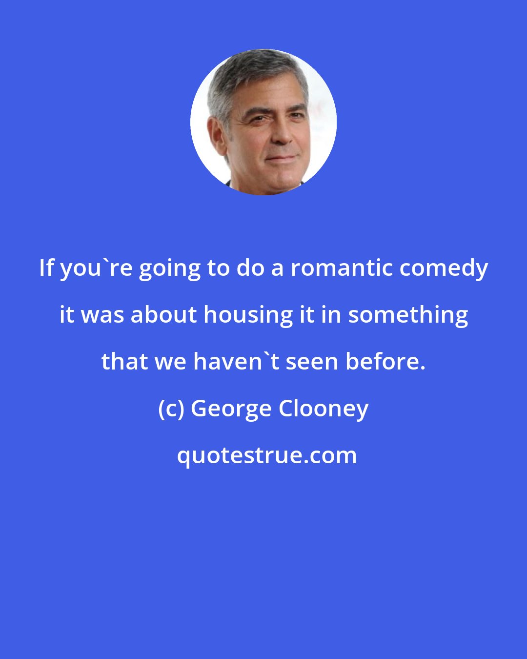 George Clooney: If you're going to do a romantic comedy it was about housing it in something that we haven't seen before.
