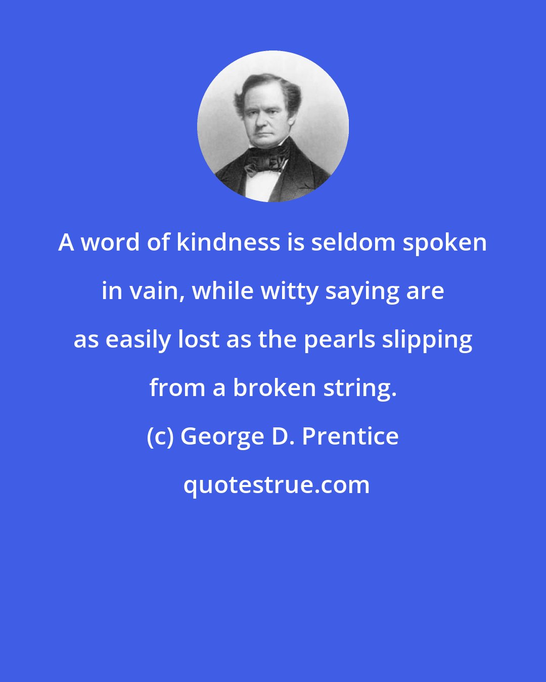 George D. Prentice: A word of kindness is seldom spoken in vain, while witty saying are as easily lost as the pearls slipping from a broken string.