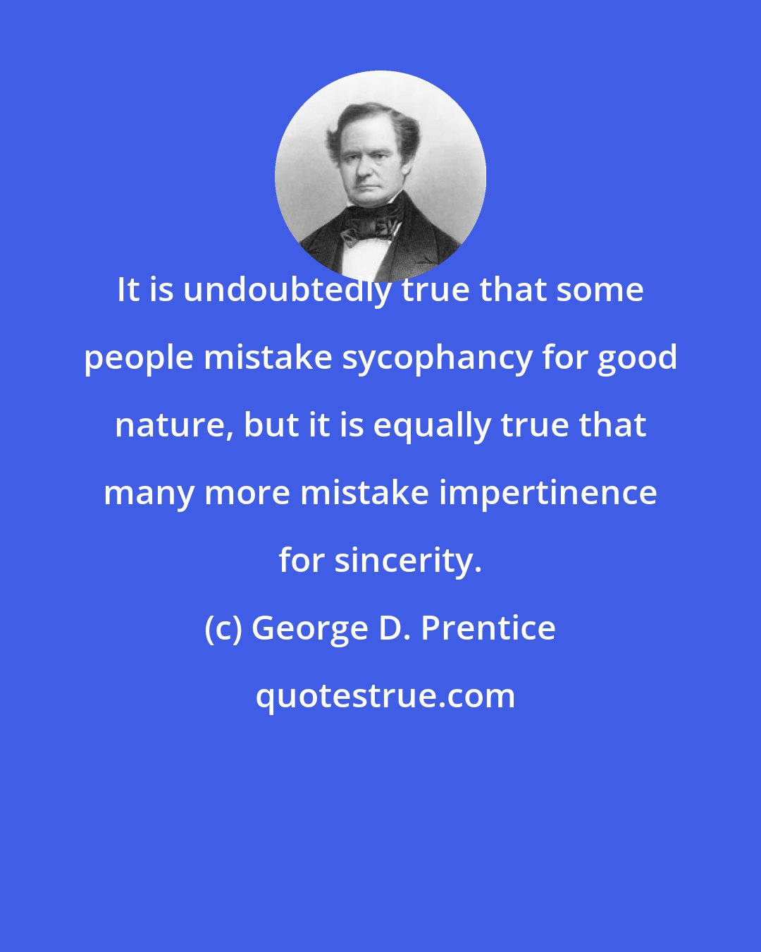 George D. Prentice: It is undoubtedly true that some people mistake sycophancy for good nature, but it is equally true that many more mistake impertinence for sincerity.