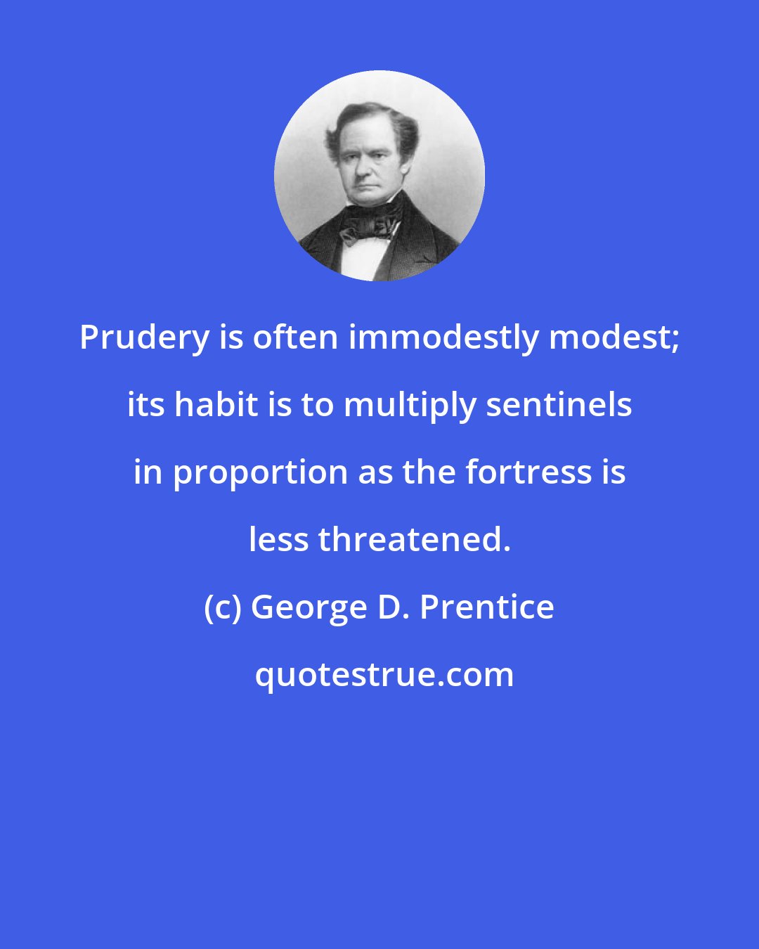 George D. Prentice: Prudery is often immodestly modest; its habit is to multiply sentinels in proportion as the fortress is less threatened.