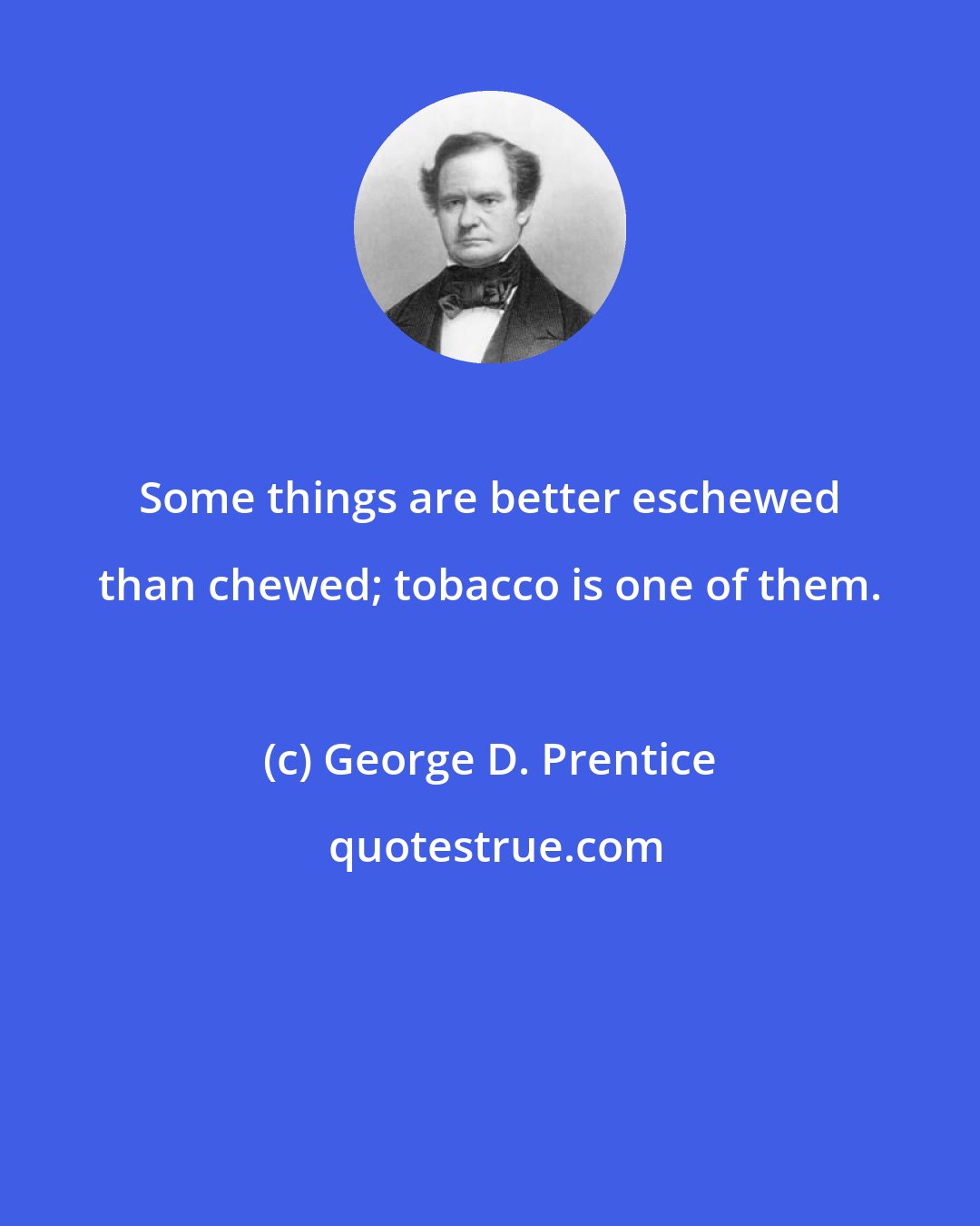 George D. Prentice: Some things are better eschewed than chewed; tobacco is one of them.