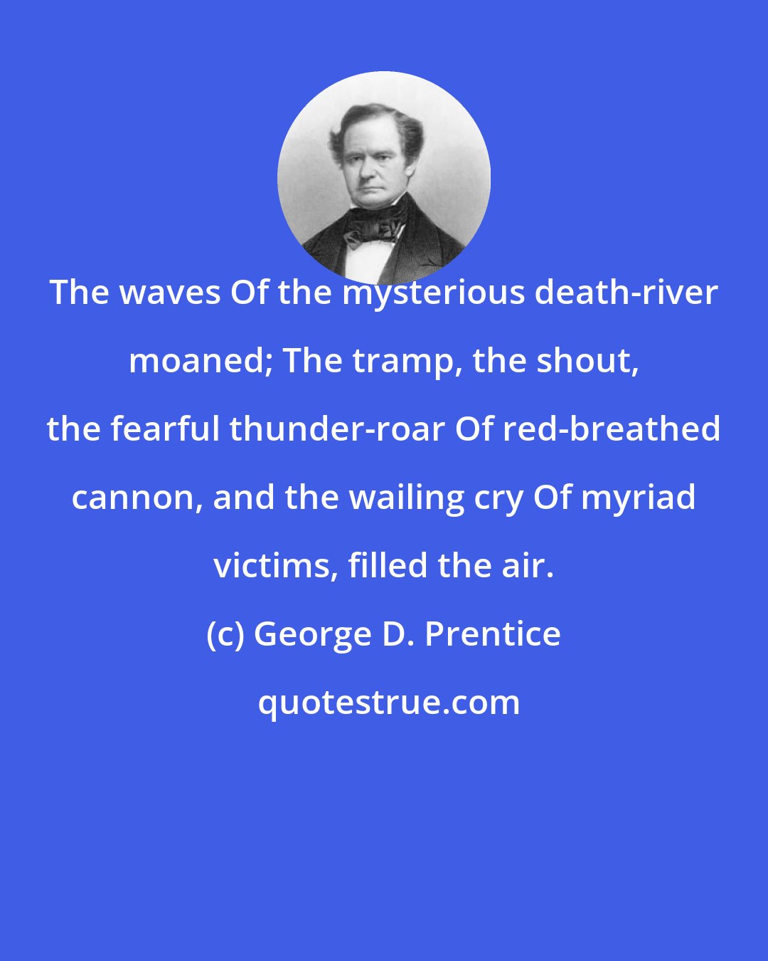 George D. Prentice: The waves Of the mysterious death-river moaned; The tramp, the shout, the fearful thunder-roar Of red-breathed cannon, and the wailing cry Of myriad victims, filled the air.