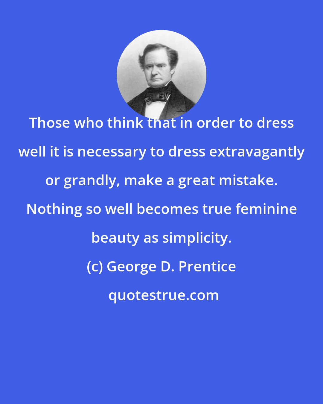 George D. Prentice: Those who think that in order to dress well it is necessary to dress extravagantly or grandly, make a great mistake. Nothing so well becomes true feminine beauty as simplicity.