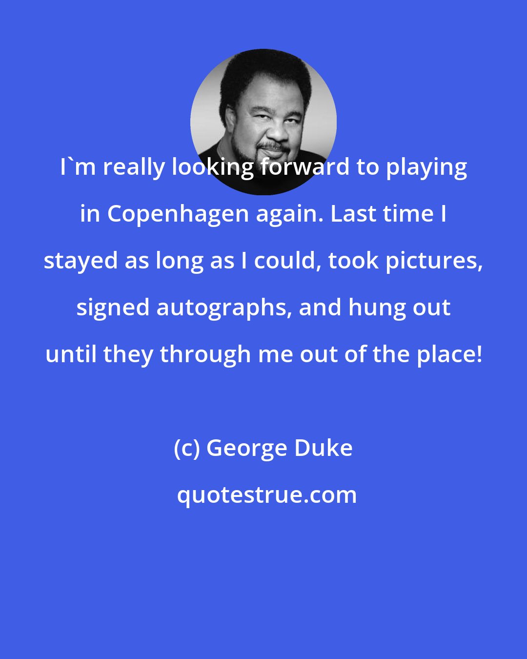George Duke: I'm really looking forward to playing in Copenhagen again. Last time I stayed as long as I could, took pictures, signed autographs, and hung out until they through me out of the place!