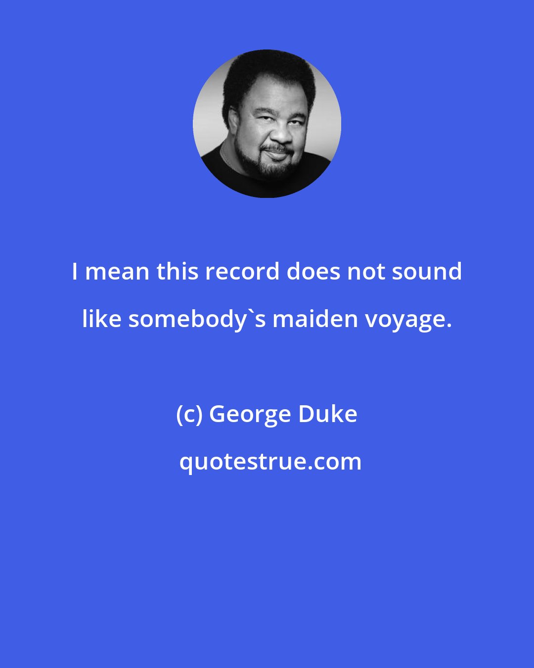 George Duke: I mean this record does not sound like somebody's maiden voyage.