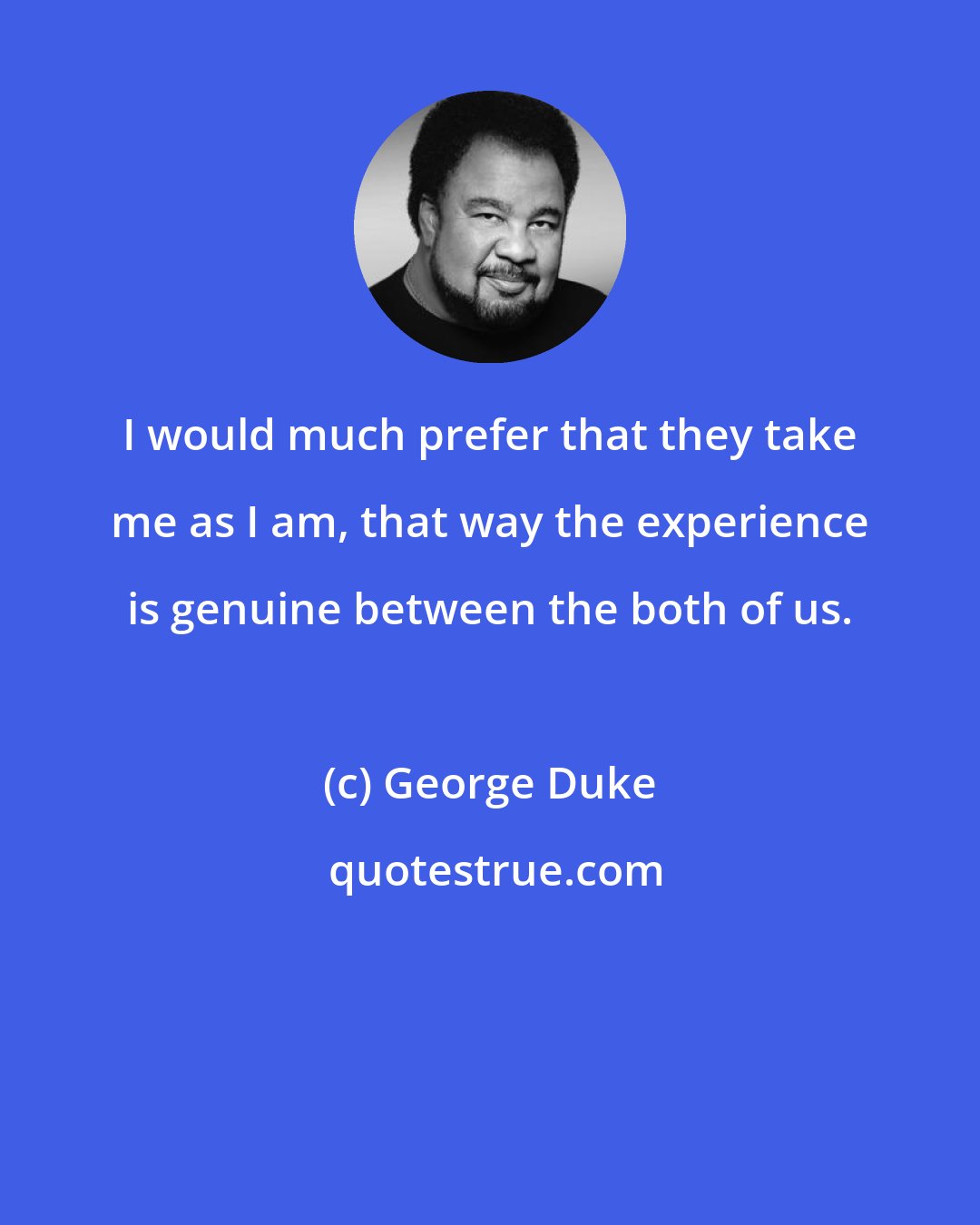 George Duke: I would much prefer that they take me as I am, that way the experience is genuine between the both of us.