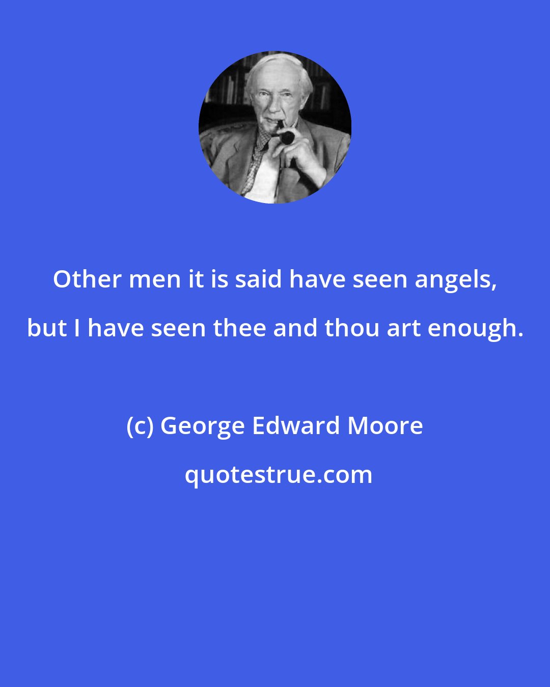 George Edward Moore: Other men it is said have seen angels, but I have seen thee and thou art enough.