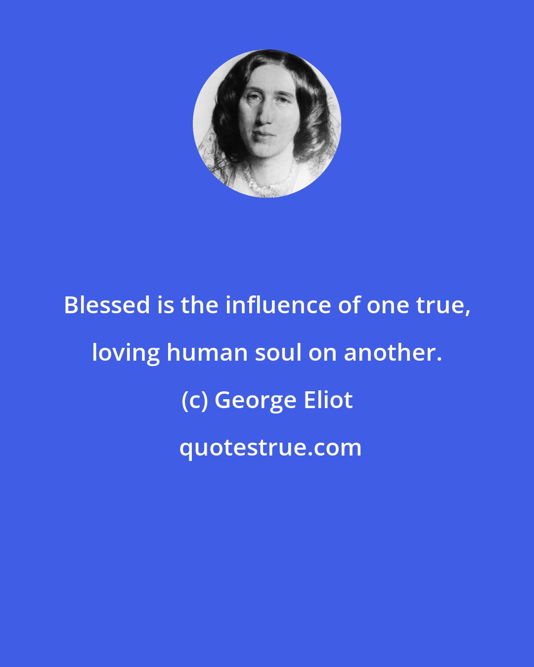 George Eliot: Blessed is the influence of one true, loving human soul on another.