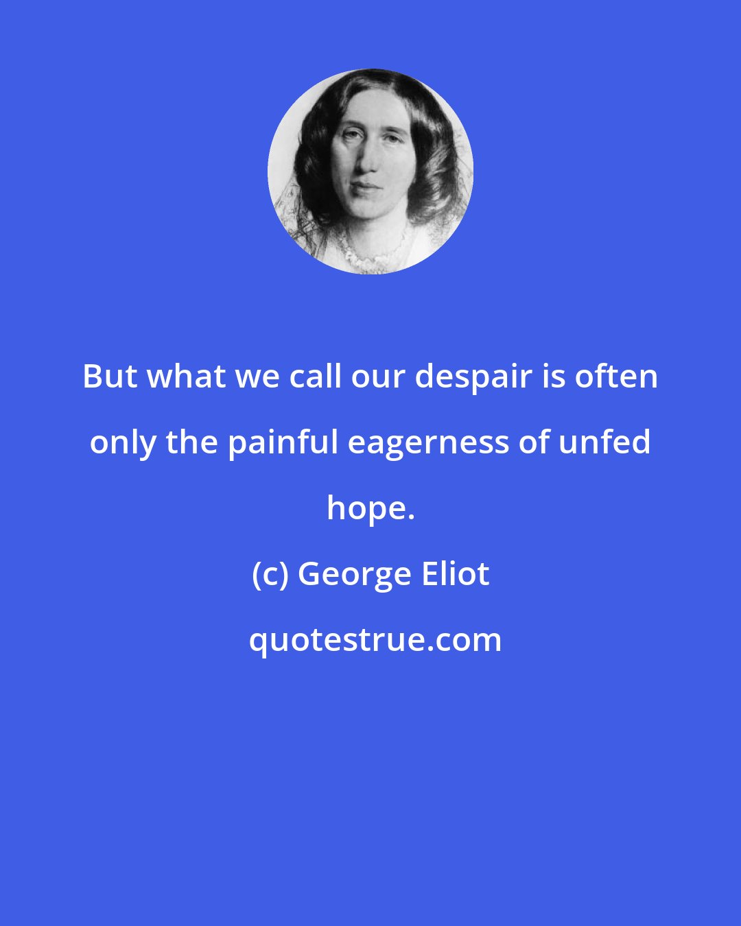George Eliot: But what we call our despair is often only the painful eagerness of unfed hope.