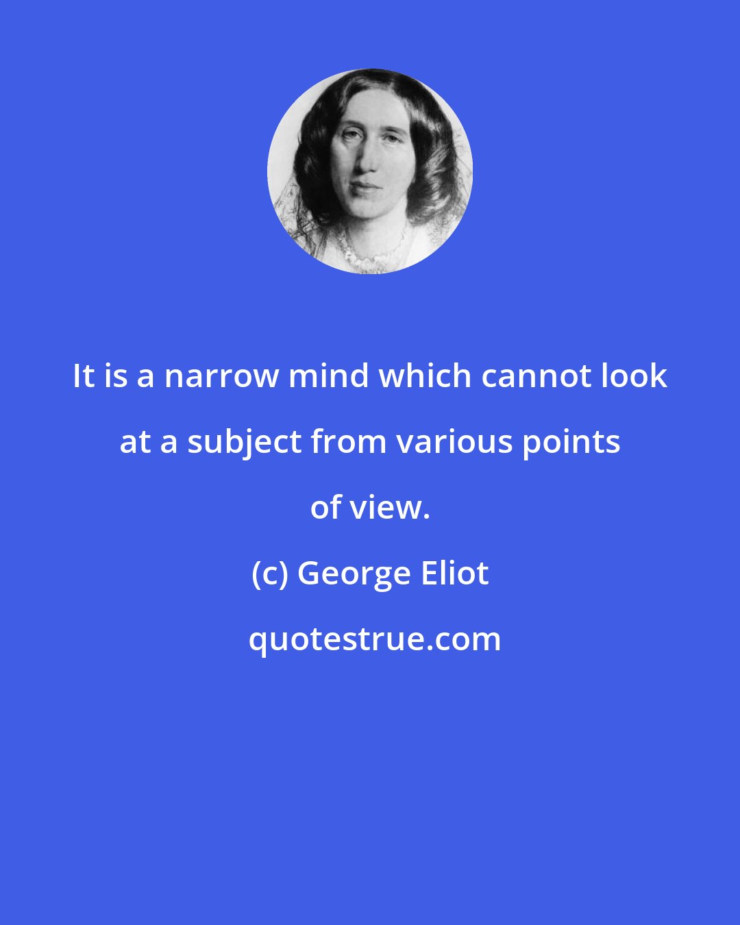 George Eliot: It is a narrow mind which cannot look at a subject from various points of view.