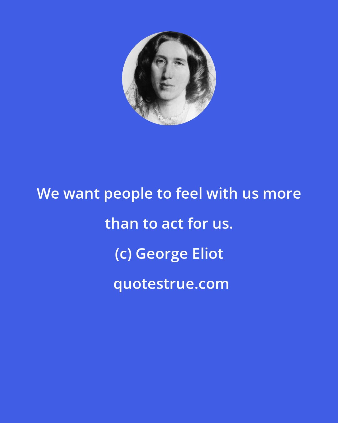 George Eliot: We want people to feel with us more than to act for us.