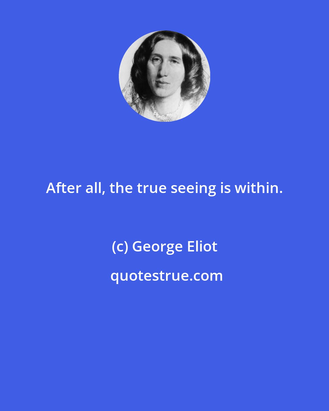 George Eliot: After all, the true seeing is within.