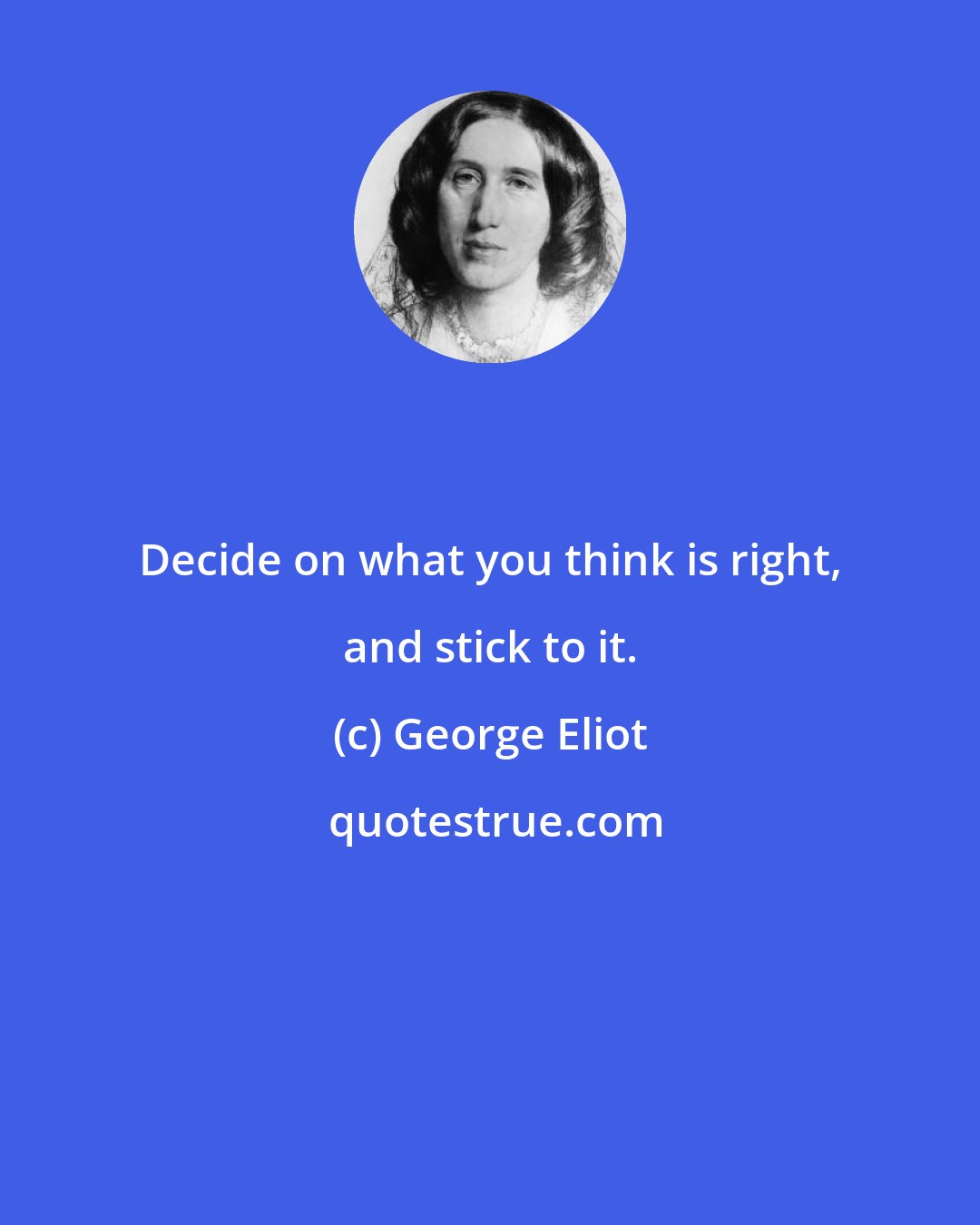 George Eliot: Decide on what you think is right, and stick to it.