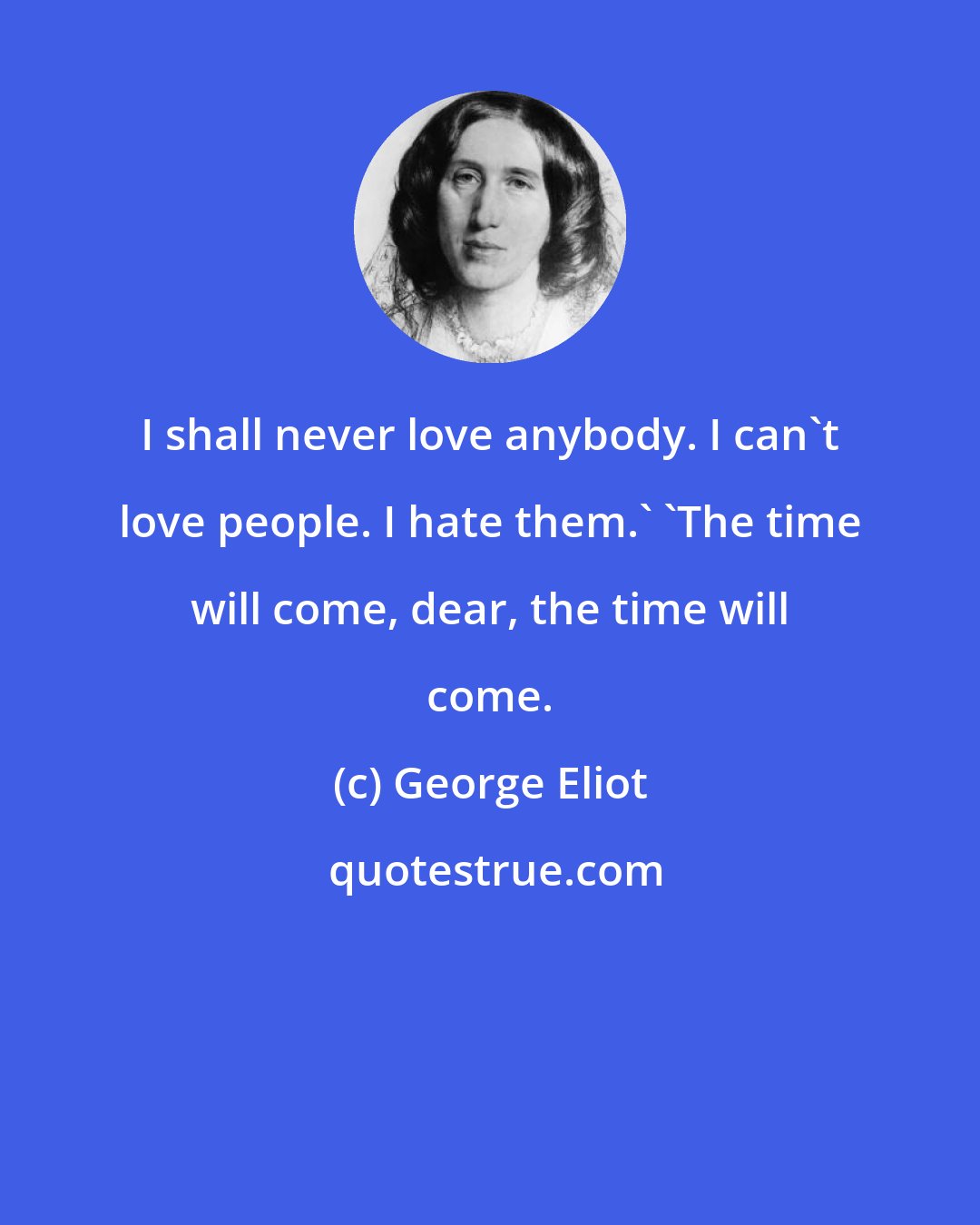 George Eliot: I shall never love anybody. I can't love people. I hate them.' 'The time will come, dear, the time will come.