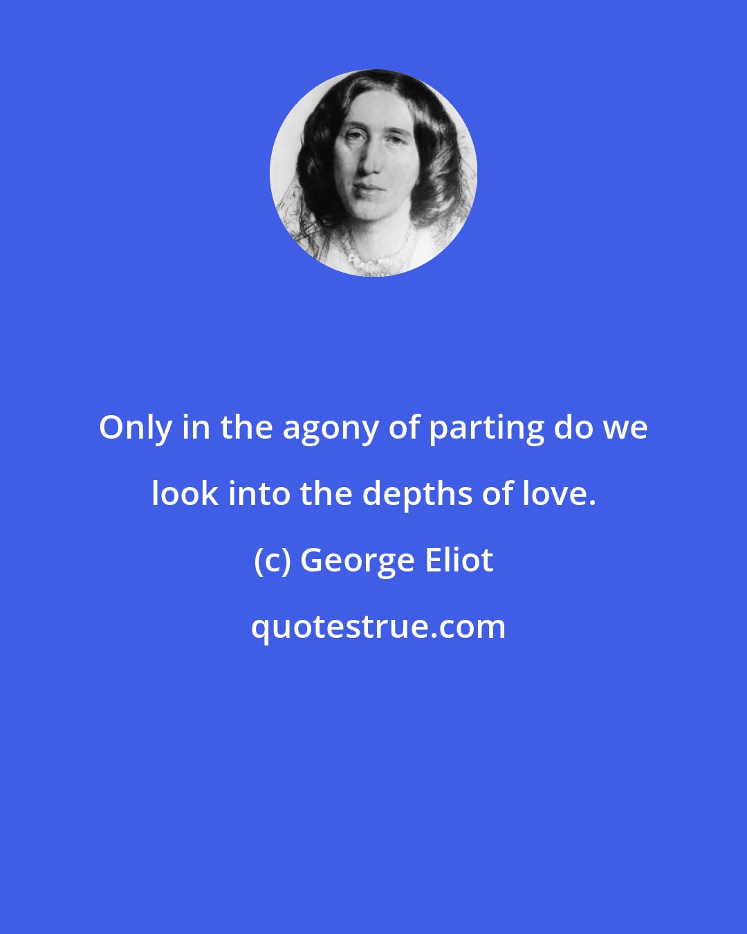George Eliot: Only in the agony of parting do we look into the depths of love.