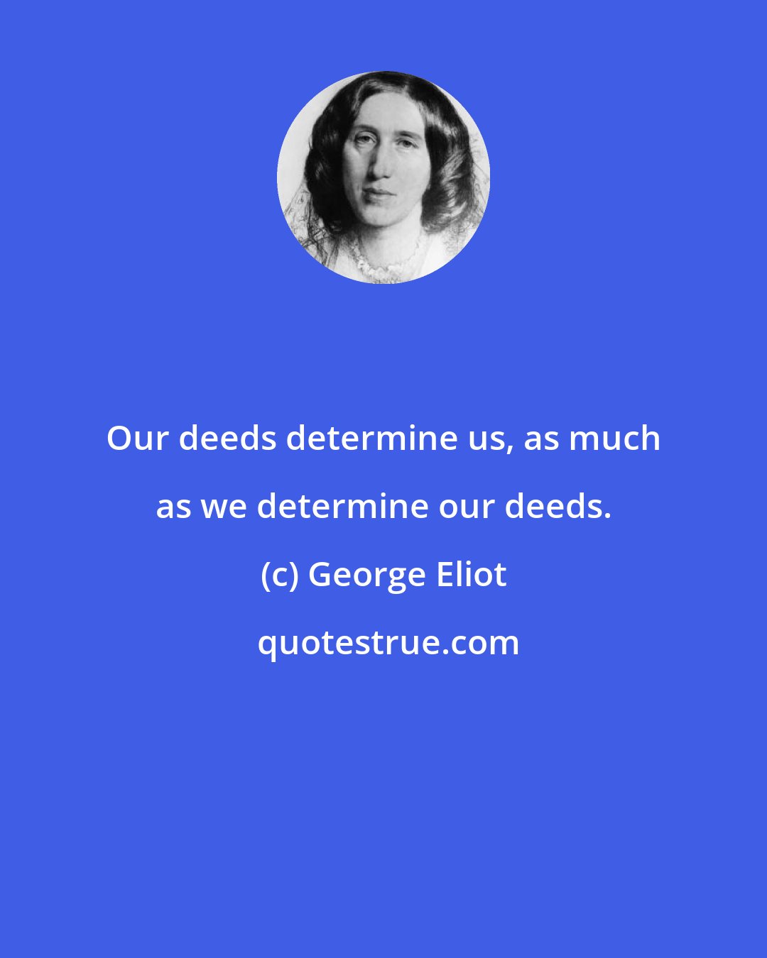 George Eliot: Our deeds determine us, as much as we determine our deeds.