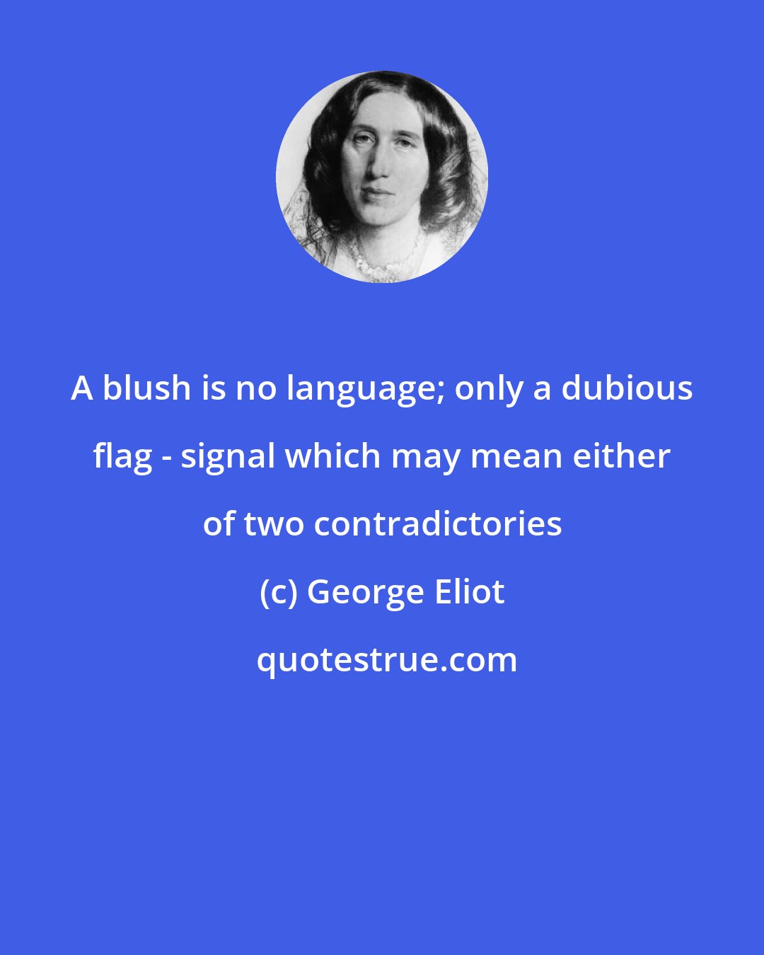 George Eliot: A blush is no language; only a dubious flag - signal which may mean either of two contradictories