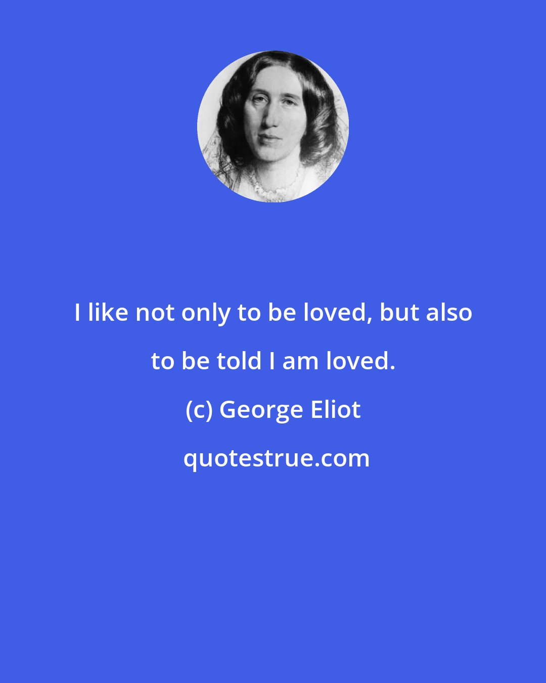 George Eliot: I like not only to be loved, but also to be told I am loved.