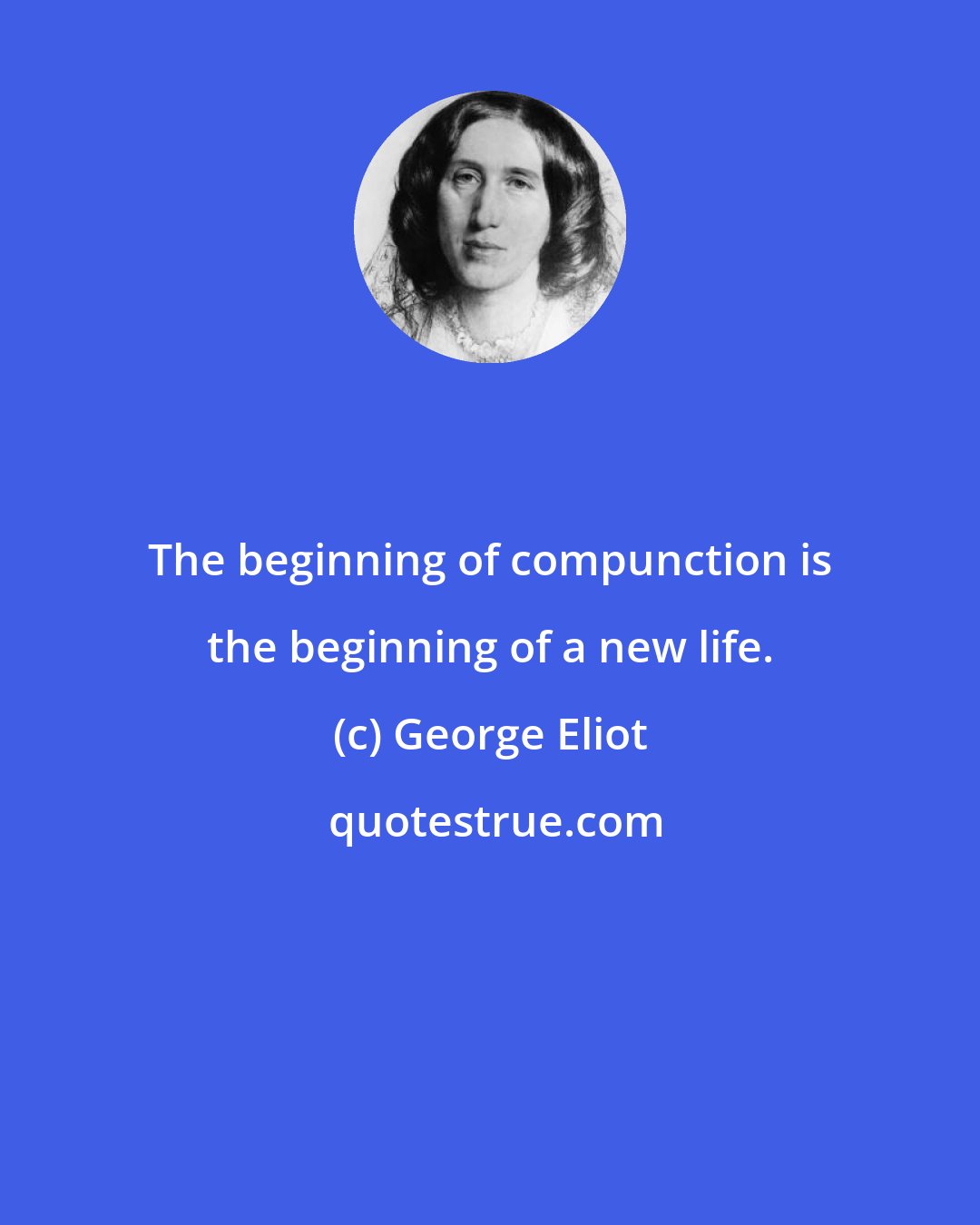 George Eliot: The beginning of compunction is the beginning of a new life.